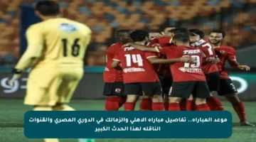 موعد المباراة.. تفاصيل مباراة الأهلي والزمالك في الدوري المصري والقنوات الناقلة لهذا الحدث الكبير